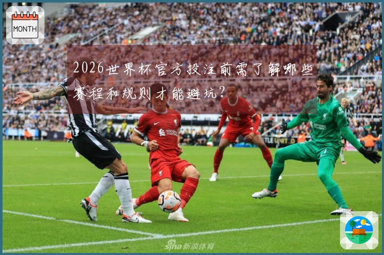 2026世界杯官方投注前需了解哪些赛程和规则才能避坑？
