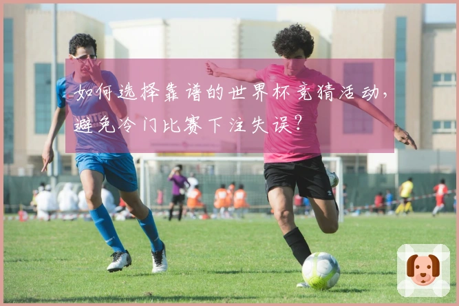 如何选择靠谱的世界杯竞猜活动，避免冷门比赛下注失误？