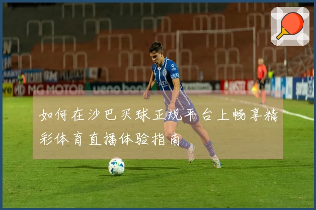 如何在沙巴买球正规平台上畅享精彩体育直播体验指南