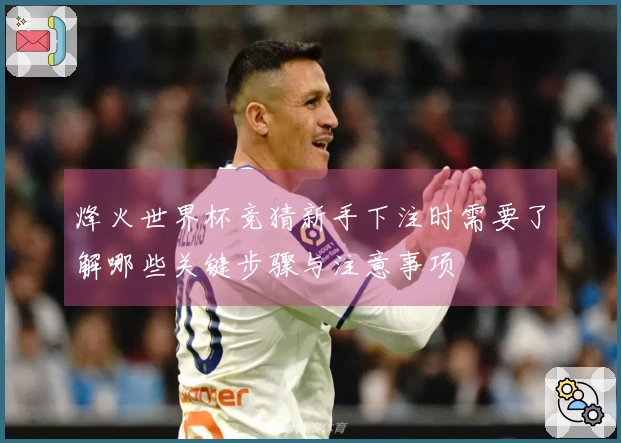 烽火世界杯竞猜新手下注时需要了解哪些关键步骤与注意事项
