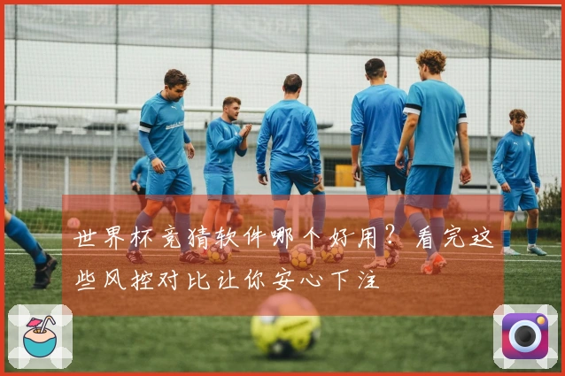 世界杯竞猜软件哪个好用？看完这些风控对比让你安心下注