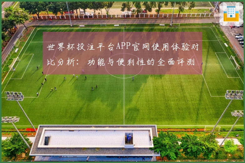 世界杯投注平台APP官网使用体验对比分析：功能与便利性的全面评测