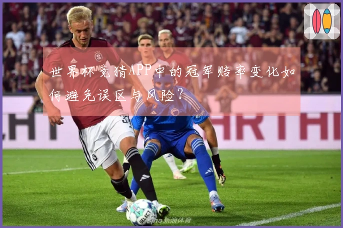 世界杯竞猜APP中的冠军赔率变化如何避免误区与风险?