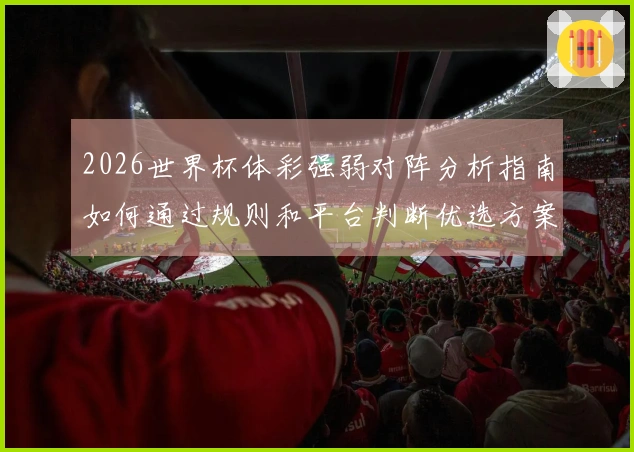 2026世界杯体彩强弱对阵分析指南如何通过规则和平台判断优选方案