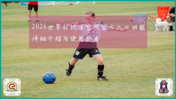 2026世界杯投注官网官方入口功能详细介绍与使用指南