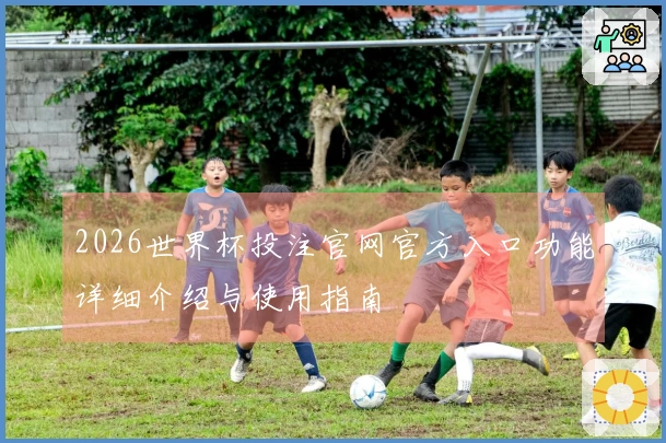 2026世界杯投注官网官方入口功能详细介绍与使用指南