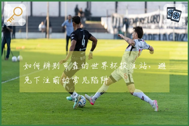 如何辨别可靠的世界杯投注站，避免下注前的常见陷阱