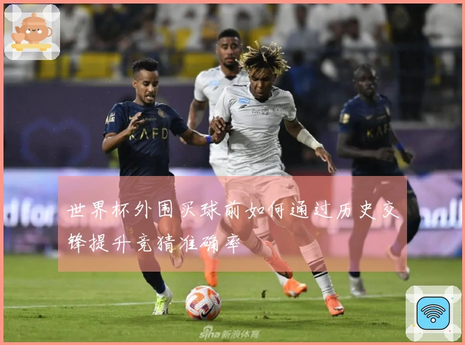 世界杯外围买球前如何通过历史交锋提升竞猜准确率