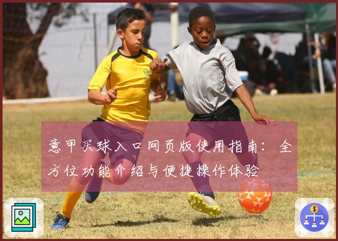 意甲买球入口网页版使用指南：全方位功能介绍与便捷操作体验