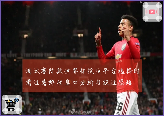 淘汰赛阶段世界杯投注平台选择时需注意哪些盘口分析与投注思路