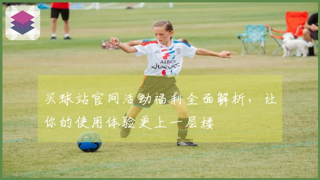 买球站官网活动福利全面解析，让你的使用体验更上一层楼
