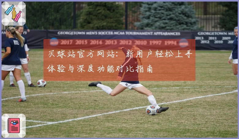 买球站官方网站：新用户轻松上手体验与深度功能对比指南