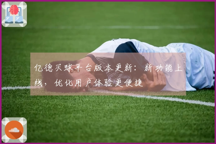 亿德买球平台版本更新：新功能上线，优化用户体验更便捷