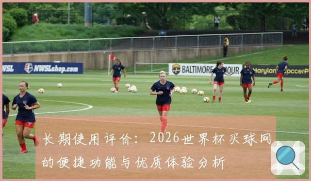 长期使用评价：2026世界杯买球网的便捷功能与优质体验分析