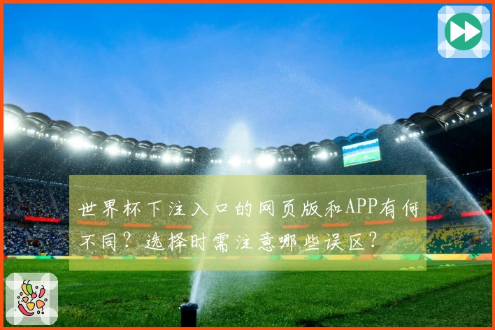 世界杯下注入口的网页版和APP有何不同？选择时需注意哪些误区？