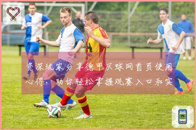 资深玩家分享德甲买球网首页使用心得，助你轻松掌握观赛入口和实用功能