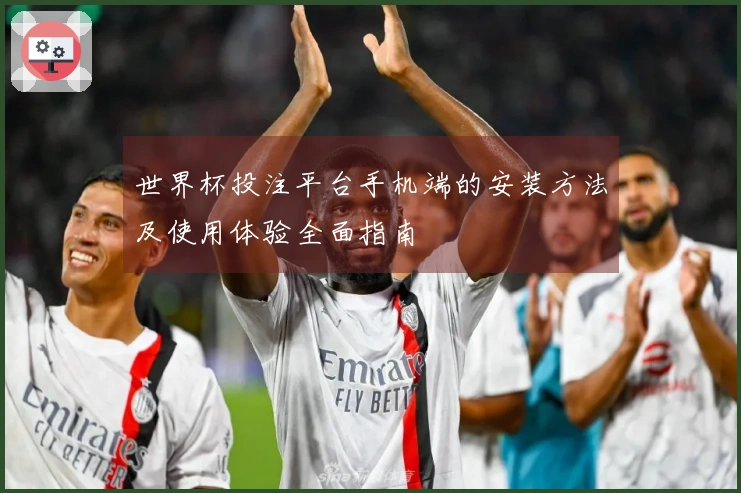 世界杯投注平台手机端的安装方法及使用体验全面指南