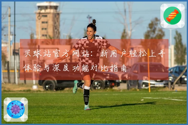 买球站官方网站：新用户轻松上手体验与深度功能对比指南