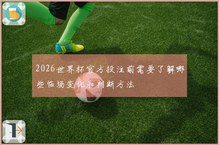 2026世界杯官方投注前需要了解哪些临场变化和判断方法
