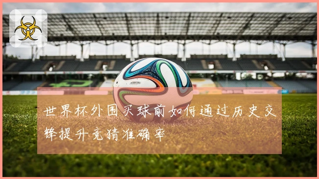 世界杯外围买球前如何通过历史交锋提升竞猜准确率