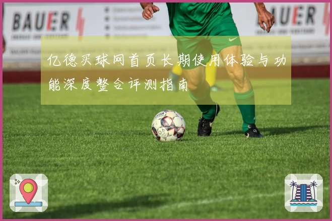 亿德买球网首页长期使用体验与功能深度整合评测指南