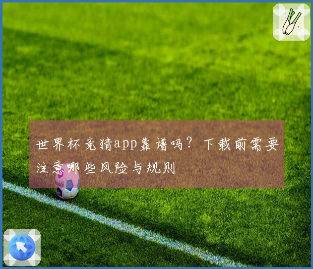世界杯竞猜app靠谱吗？下载前需要注意哪些风险与规则