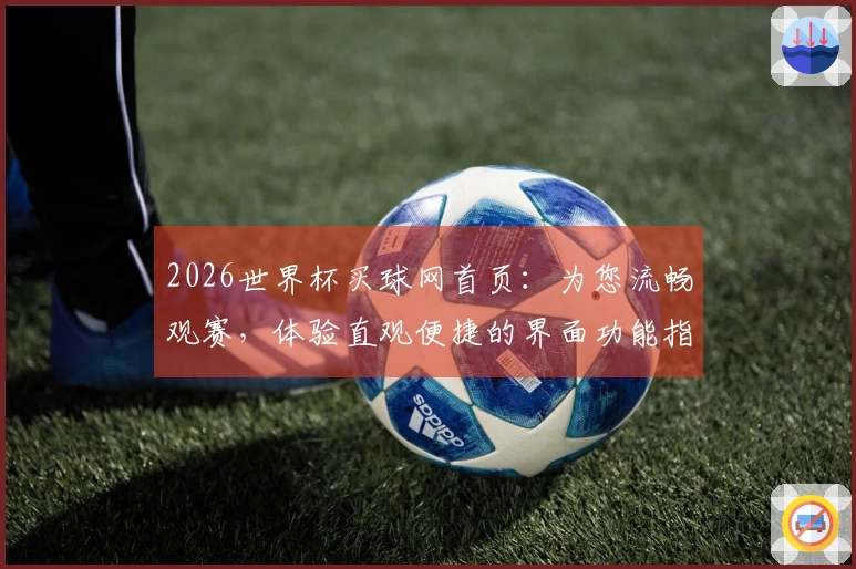 2026世界杯买球网首页:为您流畅观赛,体验直观便捷的界面功能指引