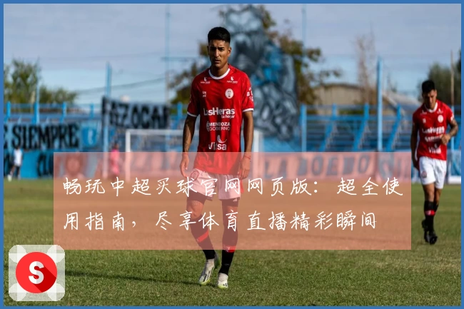 畅玩中超买球官网网页版：超全使用指南，尽享体育直播精彩瞬间