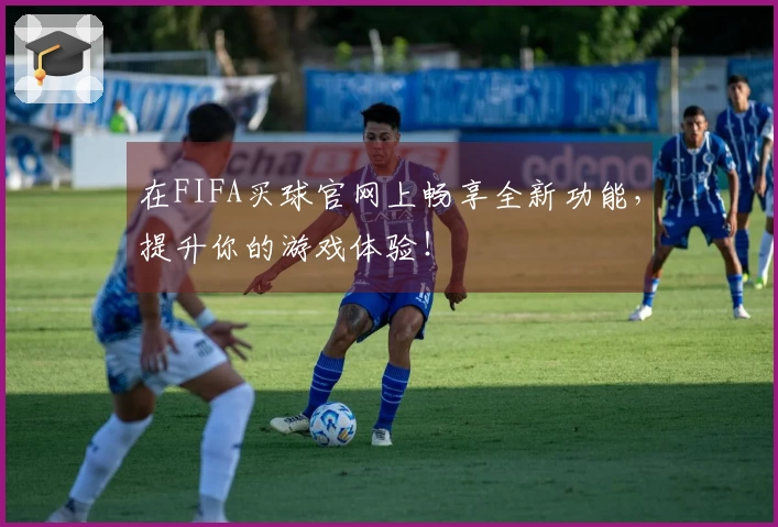 在FIFA买球官网上畅享全新功能，提升你的游戏体验！