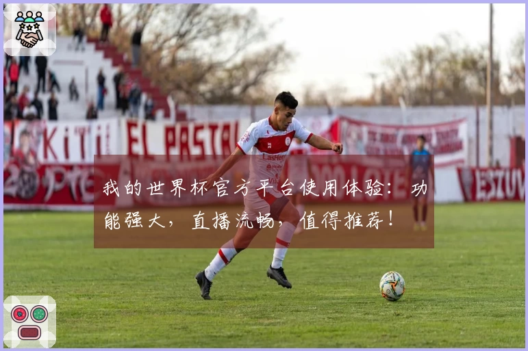 我的世界杯官方平台使用体验：功能强大，直播流畅，值得推荐！