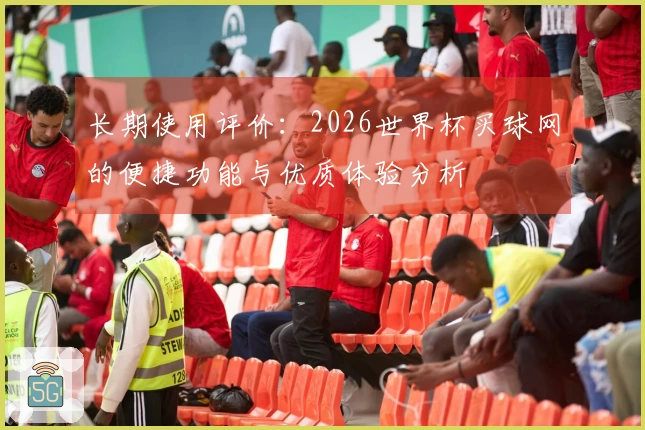 长期使用评价:2026世界杯买球网的便捷功能与优质体验分析